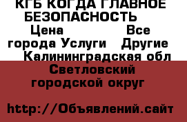 КГБ-КОГДА ГЛАВНОЕ БЕЗОПАСНОСТЬ-1 › Цена ­ 110 000 - Все города Услуги » Другие   . Калининградская обл.,Светловский городской округ 